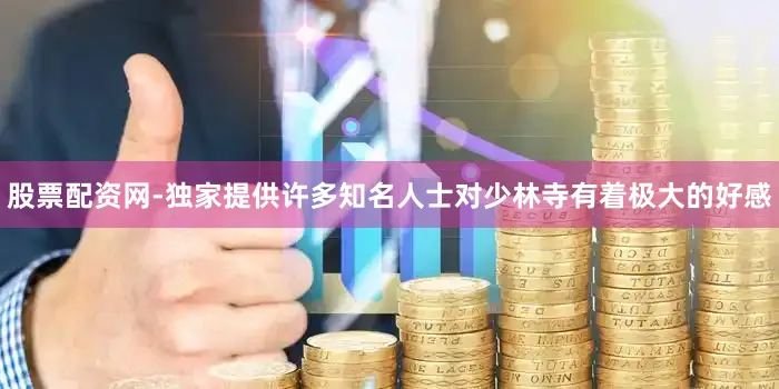 股票配资网-独家提供许多知名人士对少林寺有着极大的好感