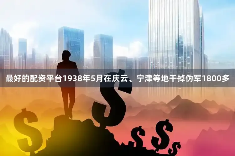 最好的配资平台1938年5月在庆云、宁津等地干掉伪军1800多