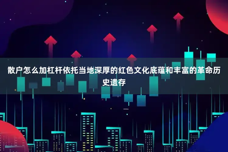 散户怎么加杠杆依托当地深厚的红色文化底蕴和丰富的革命历史遗存