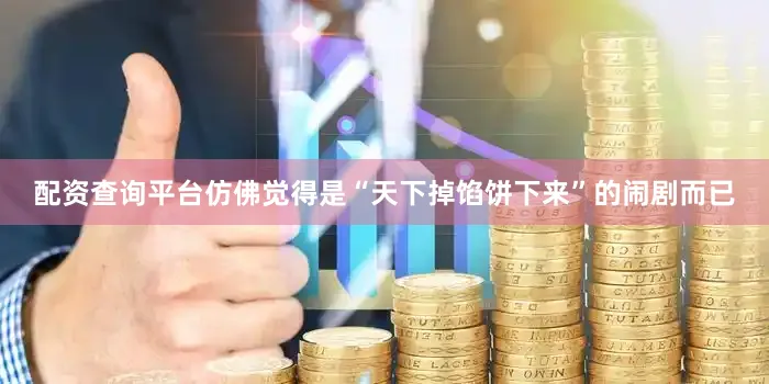 配资查询平台仿佛觉得是“天下掉馅饼下来”的闹剧而已