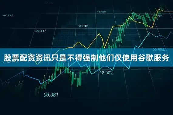 股票配资资讯只是不得强制他们仅使用谷歌服务