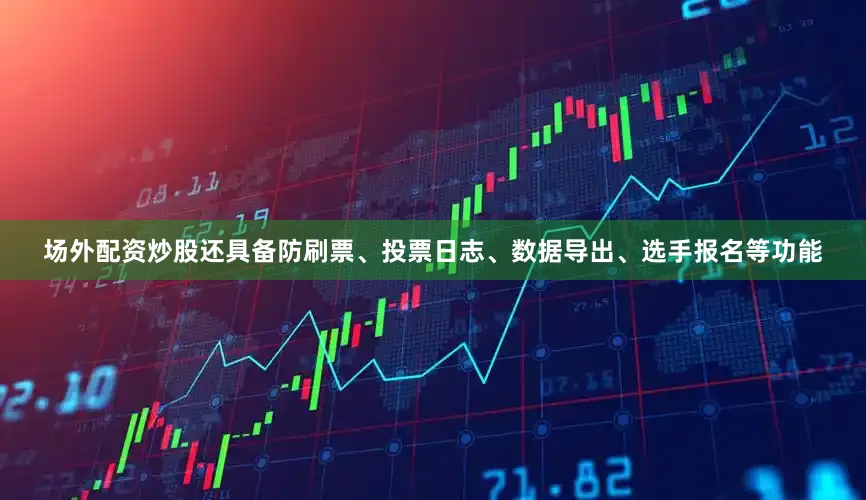 场外配资炒股还具备防刷票、投票日志、数据导出、选手报名等功能