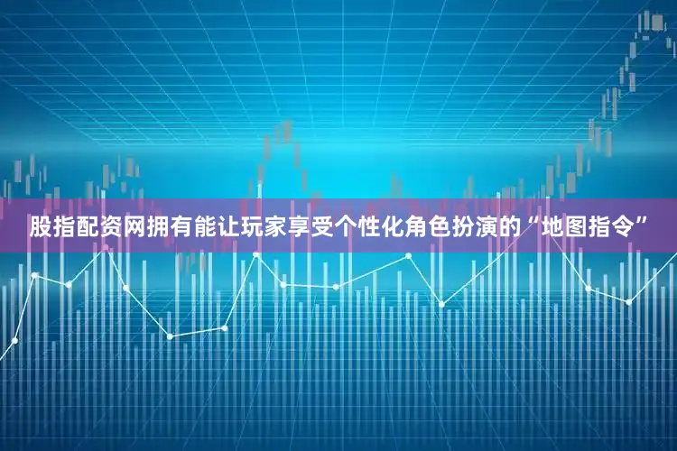 股指配资网拥有能让玩家享受个性化角色扮演的“地图指令”