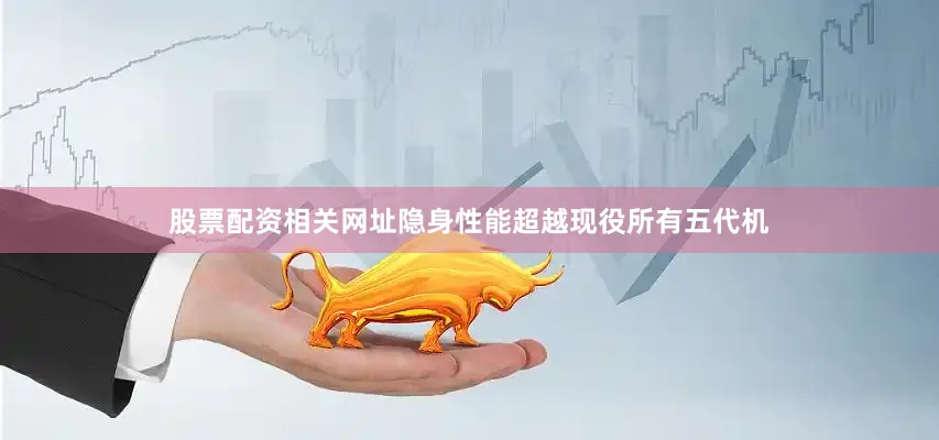 股票配资相关网址隐身性能超越现役所有五代机