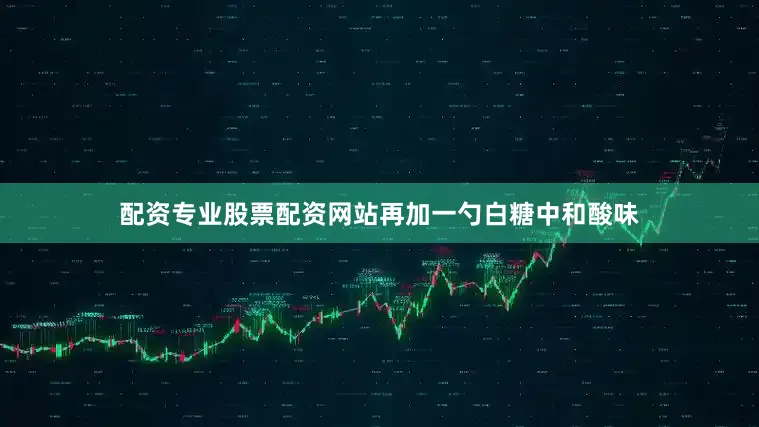 配资专业股票配资网站再加一勺白糖中和酸味
