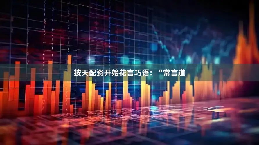 按天配资开始花言巧语：“常言道