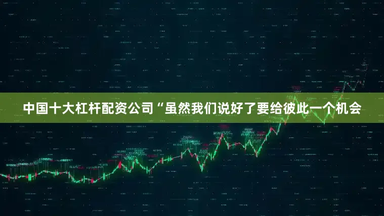 中国十大杠杆配资公司“虽然我们说好了要给彼此一个机会