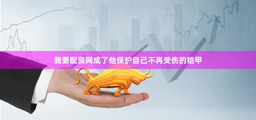 我要配资网成了他保护自己不再受伤的铠甲