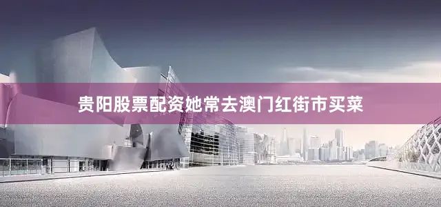贵阳股票配资她常去澳门红街市买菜