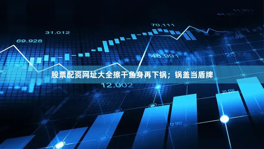 股票配资网址大全擦干鱼身再下锅；锅盖当盾牌