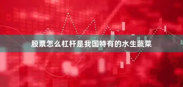 股票怎么杠杆是我国特有的水生蔬菜