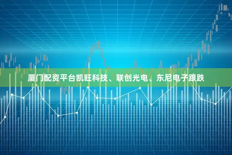 厦门配资平台凯旺科技、联创光电、东尼电子跟跌