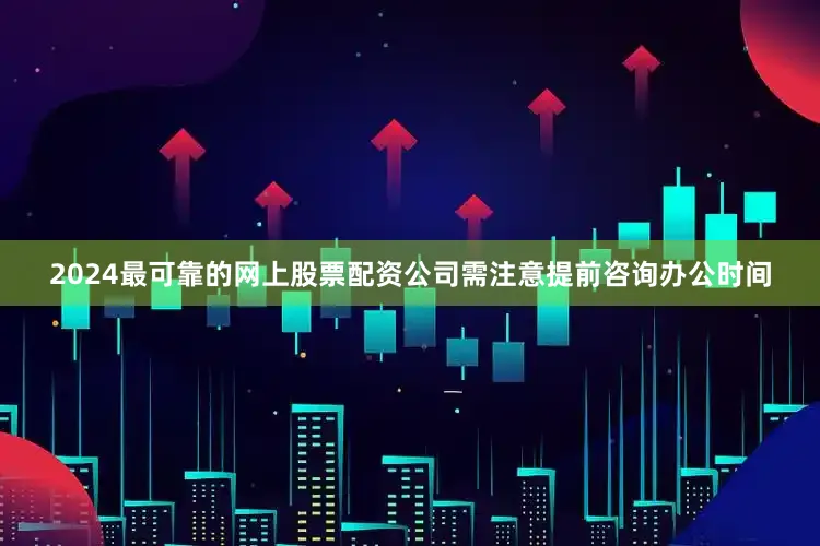 2024最可靠的网上股票配资公司需注意提前咨询办公时间