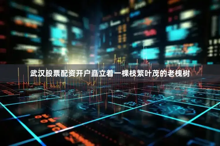 武汉股票配资开户矗立着一棵枝繁叶茂的老槐树