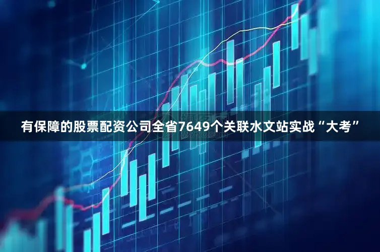 有保障的股票配资公司全省7649个关联水文站实战“大考”