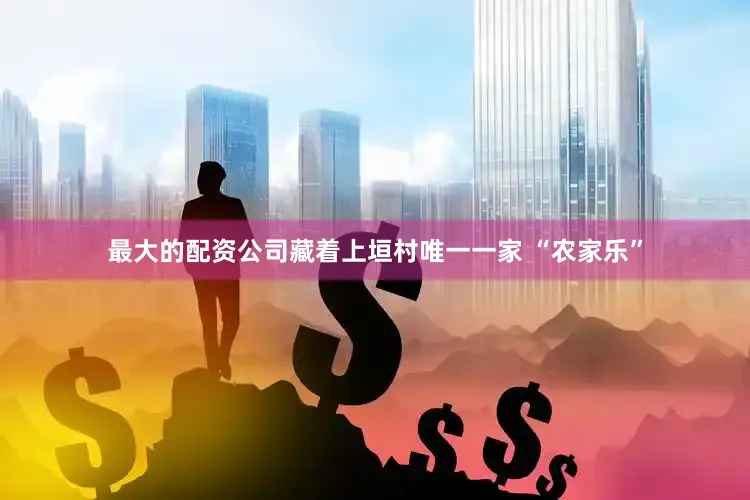 最大的配资公司藏着上垣村唯一一家 “农家乐”