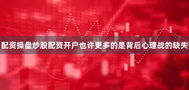 配资操盘炒股配资开户也许更多的是背后心理战的缺失