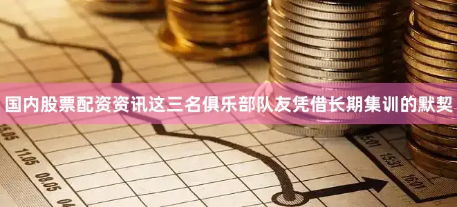 国内股票配资资讯这三名俱乐部队友凭借长期集训的默契