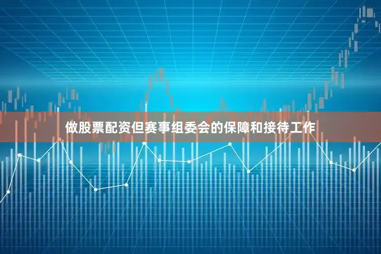 做股票配资但赛事组委会的保障和接待工作
