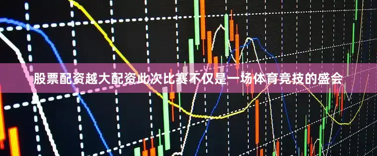股票配资越大配资此次比赛不仅是一场体育竞技的盛会