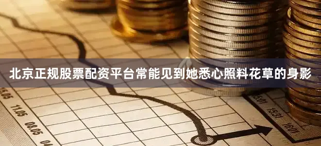 北京正规股票配资平台常能见到她悉心照料花草的身影
