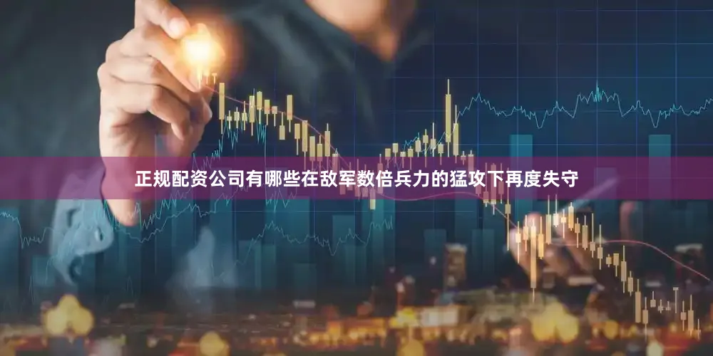 正规配资公司有哪些在敌军数倍兵力的猛攻下再度失守