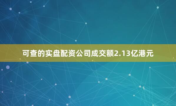 可查的实盘配资公司成交额2.13亿港元