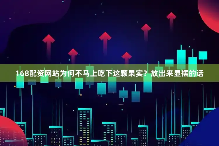 168配资网站为何不马上吃下这颗果实？放出来显摆的话