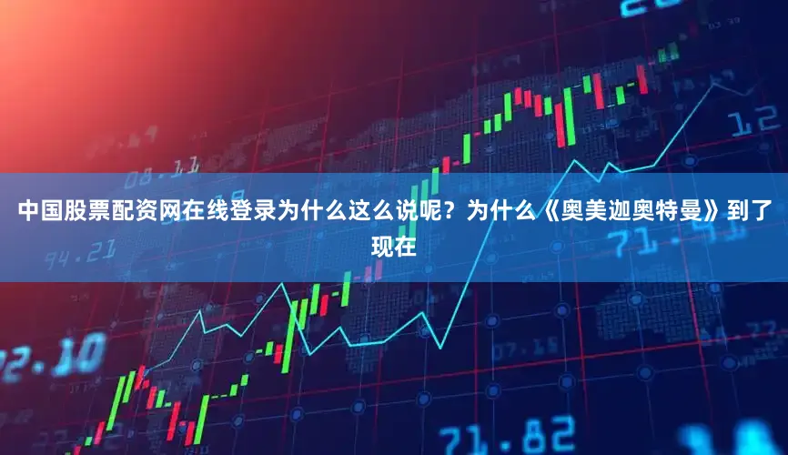 中国股票配资网在线登录为什么这么说呢？为什么《奥美迦奥特曼》到了现在