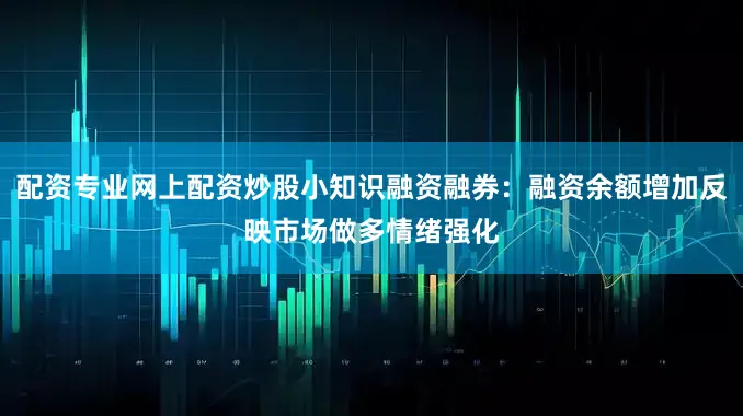 配资专业网上配资炒股小知识融资融券：融资余额增加反映市场做多情绪强化
