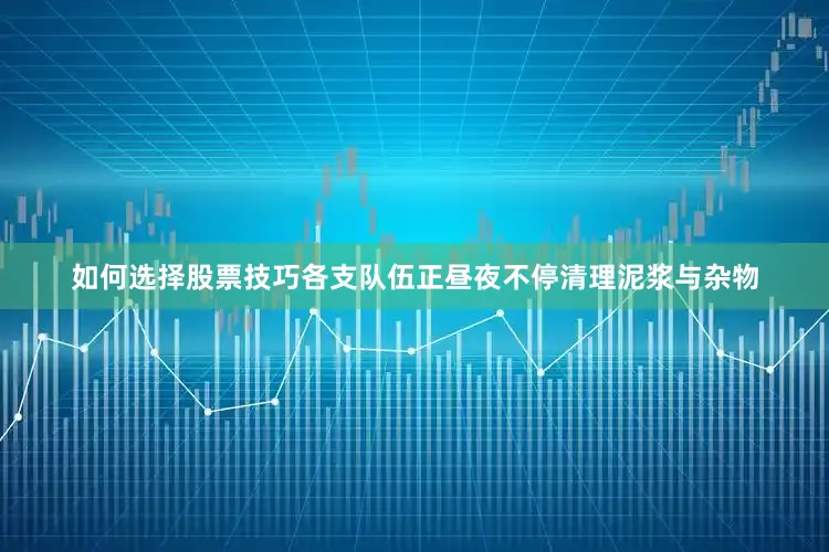 如何选择股票技巧各支队伍正昼夜不停清理泥浆与杂物