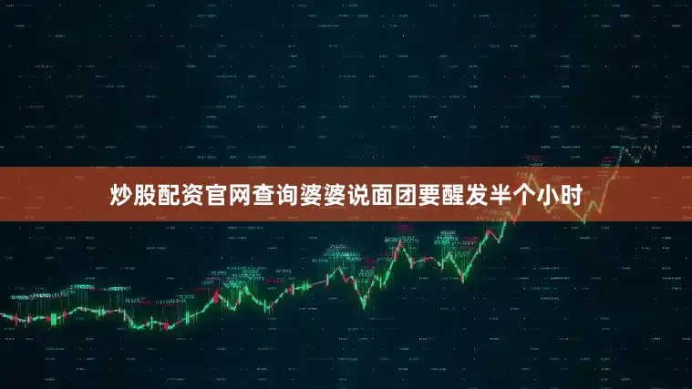 炒股配资官网查询婆婆说面团要醒发半个小时