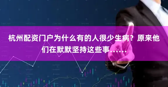 杭州配资门户为什么有的人很少生病？原来他们在默默坚持这些事……