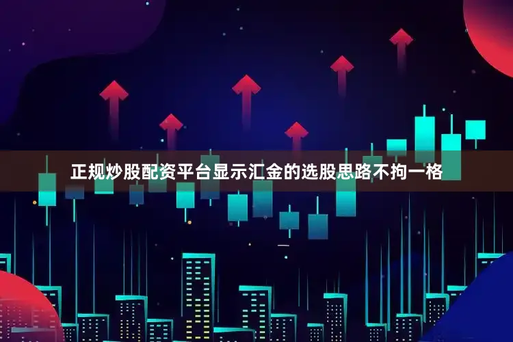 正规炒股配资平台显示汇金的选股思路不拘一格