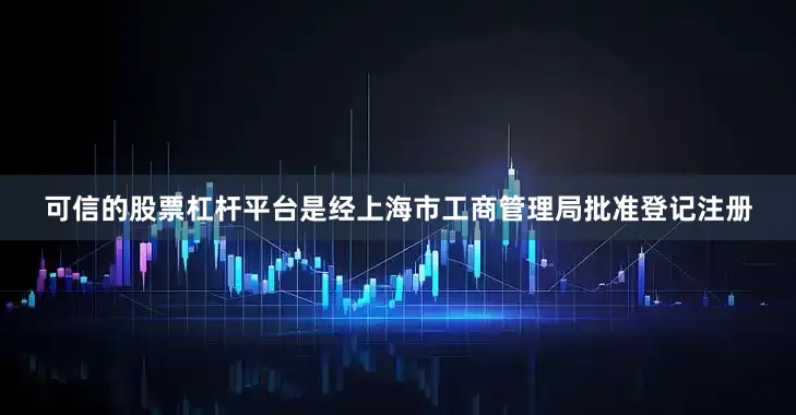 可信的股票杠杆平台是经上海市工商管理局批准登记注册