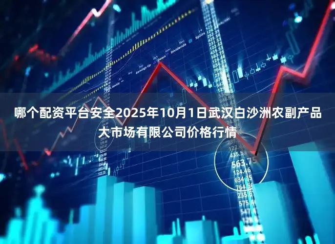 哪个配资平台安全2025年10月1日武汉白沙洲农副产品大市场有限公司价格行情
