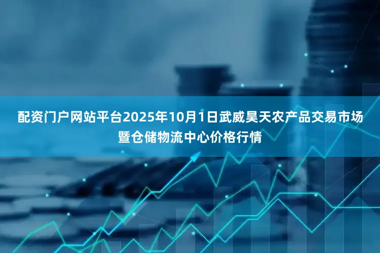配资门户网站平台2025年10月1日武威昊天农产品交易市场暨仓储物流中心价格行情