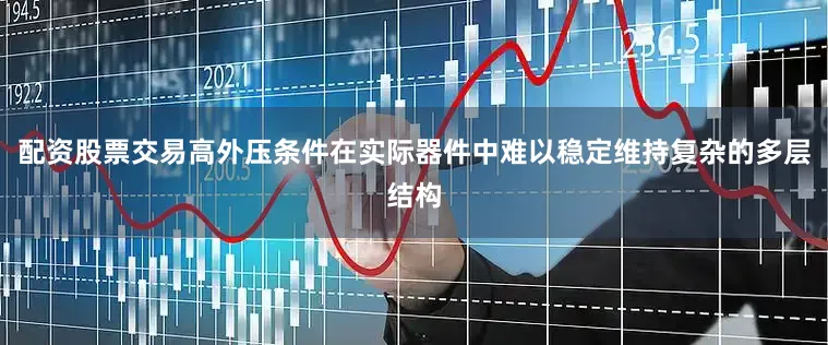 配资股票交易高外压条件在实际器件中难以稳定维持复杂的多层结构