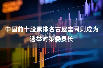 中国前十股票排名古屋圭司则成为选举对策委员长