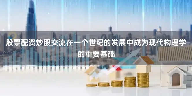股票配资炒股交流在一个世纪的发展中成为现代物理学的重要基础