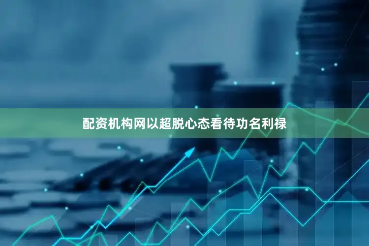 配资机构网以超脱心态看待功名利禄