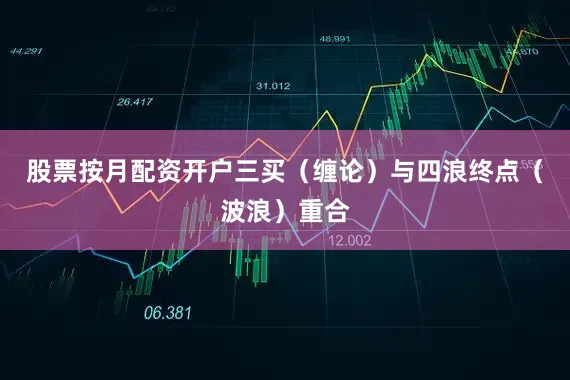 股票按月配资开户三买（缠论）与四浪终点（波浪）重合