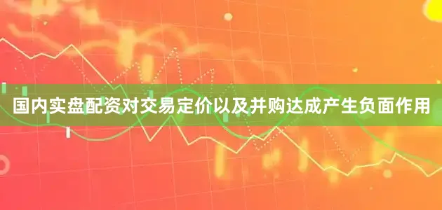 国内实盘配资对交易定价以及并购达成产生负面作用