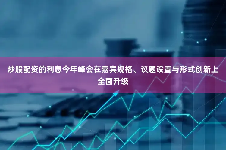 炒股配资的利息今年峰会在嘉宾规格、议题设置与形式创新上全面升级