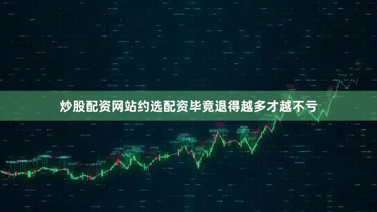 炒股配资网站约选配资毕竟退得越多才越不亏