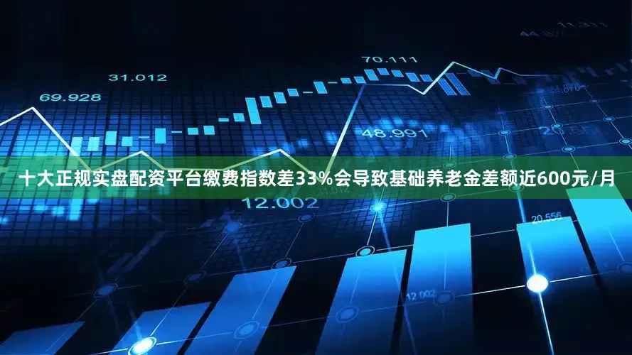 十大正规实盘配资平台缴费指数差33%会导致基础养老金差额近600元/月