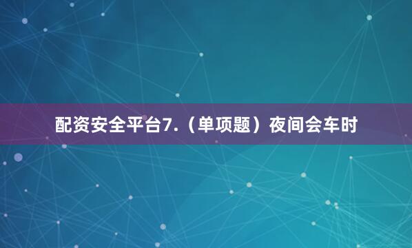 配资安全平台7.（单项题）夜间会车时