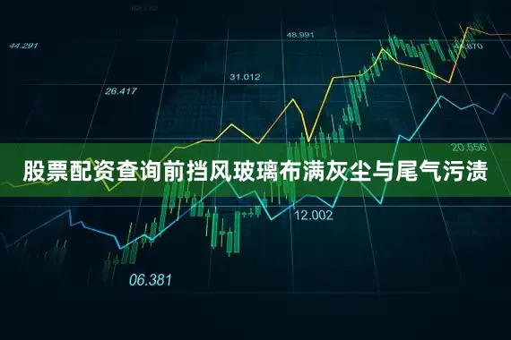 股票配资查询前挡风玻璃布满灰尘与尾气污渍