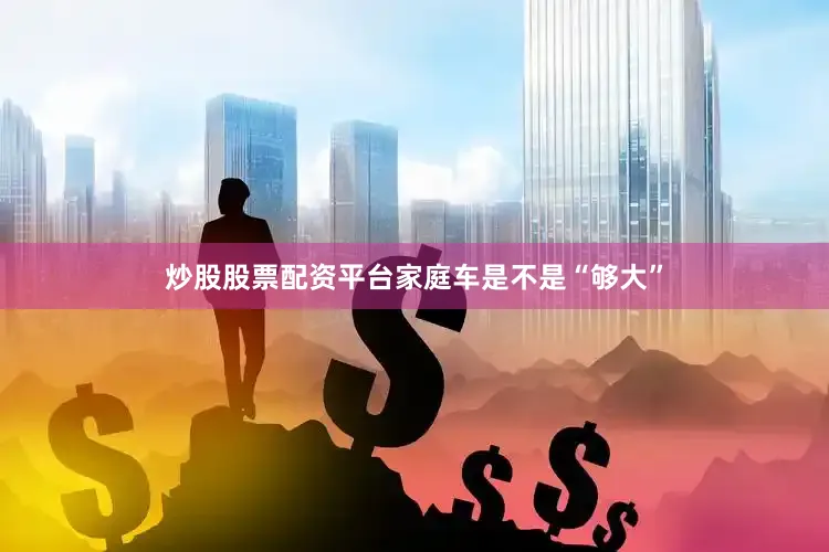 炒股股票配资平台家庭车是不是“够大”