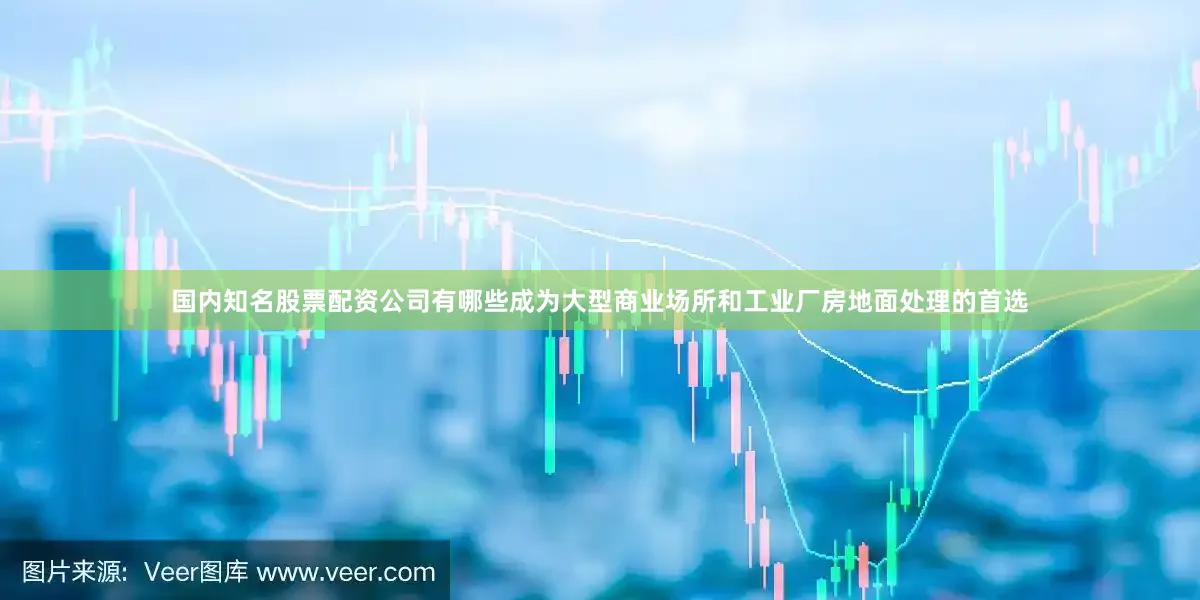 国内知名股票配资公司有哪些成为大型商业场所和工业厂房地面处理的首选